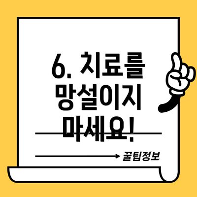 6. 치료를 망설이지 마세요!