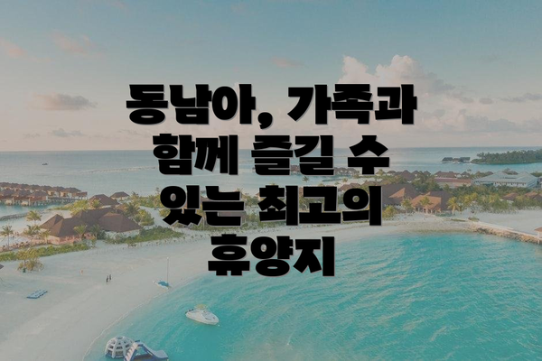 동남아, 가족과 함께 즐길 수 있는 최고의 휴양지