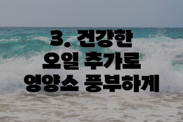 3. 건강한 오일 추가로 영양소 풍부하게