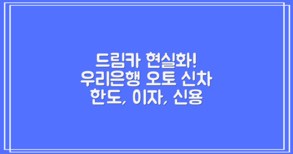 우리은행 오토신차, 꿈꾸던 드림카를 현실로! 한도부터 이자, 신용점수까지 완벽 분석